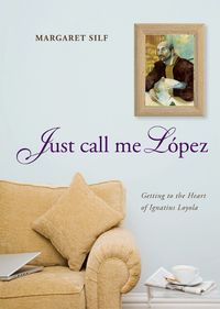 Cover image for Just Call Me Lopez: Getting to the Heart of Ignatius Loyola