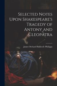 Cover image for Selected Notes Upon Shakespeare's Tragedy of Antony and Cleopatra