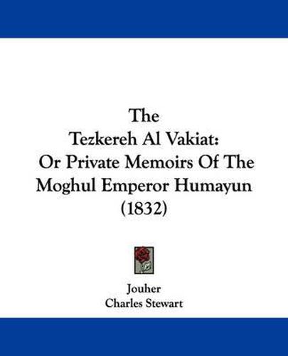 Cover image for The Tezkereh Al Vakiat: Or Private Memoirs of the Moghul Emperor Humayun (1832)