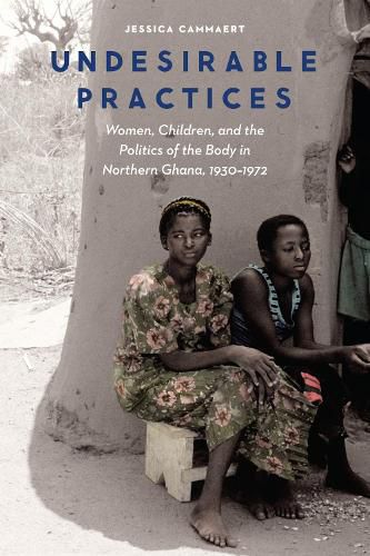 Cover image for Undesirable Practices: Women, Children, and the Politics of the Body in Northern Ghana, 1930-1972