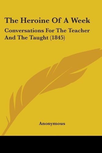 Cover image for The Heroine Of A Week: Conversations For The Teacher And The Taught (1845)