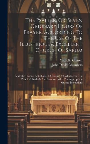 Cover image for The Psalter, Or, Seven Ordinary Hours Of Prayer, According To The Use Of The Illustrious & Excellent Church Of Sarum