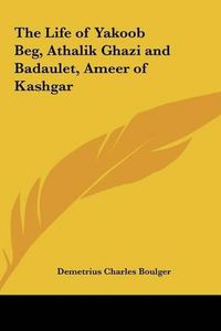 Cover image for The Life of Yakoob Beg, Athalik Ghazi and Badaulet, Ameer of Kashgar