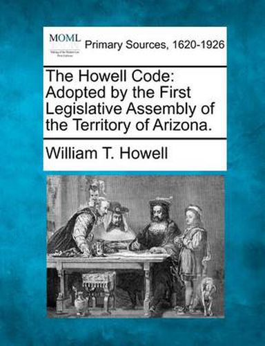 Cover image for The Howell Code: Adopted by the First Legislative Assembly of the Territory of Arizona.