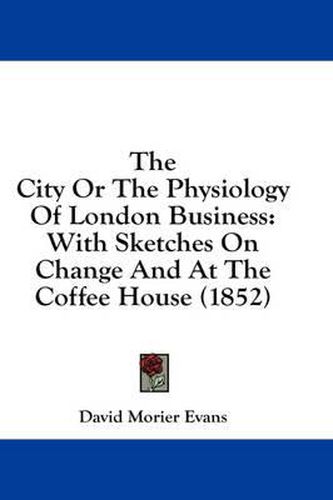 Cover image for The City or the Physiology of London Business: With Sketches on Change and at the Coffee House (1852)