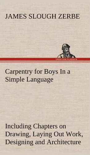 Carpentry for Boys In a Simple Language, Including Chapters on Drawing, Laying Out Work, Designing and Architecture With 250 Original Illustrations