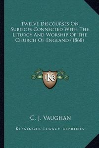 Cover image for Twelve Discourses on Subjects Connected with the Liturgy and Worship of the Church of England (1868)