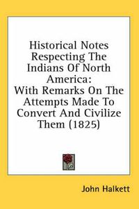 Cover image for Historical Notes Respecting the Indians of North America: With Remarks On The Attempts Made To Convert And Civilize Them (1825)