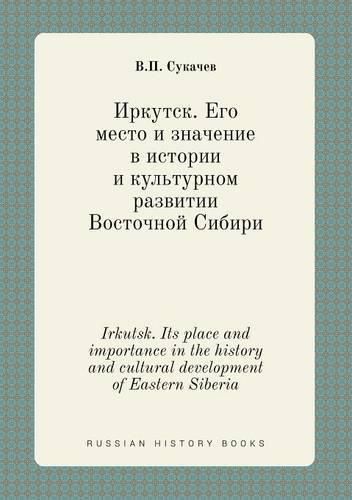 Cover image for Irkutsk. Its place and importance in the history and cultural development of Eastern Siberia