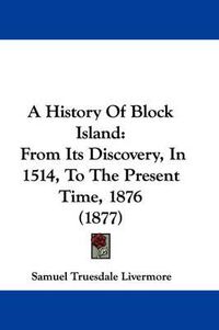 Cover image for A History of Block Island: From Its Discovery, in 1514, to the Present Time, 1876 (1877)