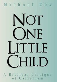 Cover image for Not One Little Child: A Biblical Critique of Calvinism