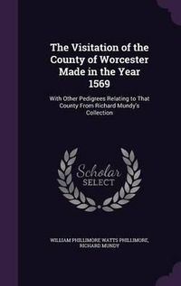 Cover image for The Visitation of the County of Worcester Made in the Year 1569: With Other Pedigrees Relating to That County from Richard Mundy's Collection