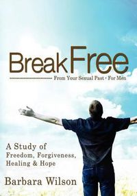 Cover image for Break Free from Your Sexual Past for Men; A Study of Freedom, Forgiveness, Healing and Hope