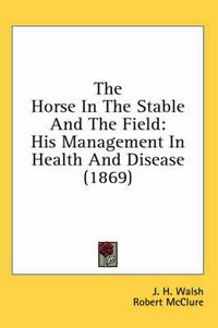 Cover image for The Horse in the Stable and the Field: His Management in Health and Disease (1869)