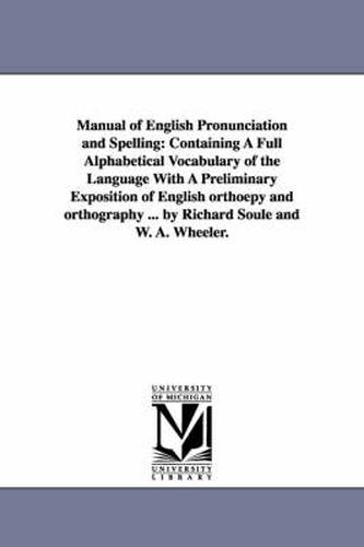 Cover image for Manual of English Pronunciation and Spelling: Containing A Full Alphabetical Vocabulary of the Language With A Preliminary Exposition of English orthoepy and orthography ... by Richard Soule and W. A. Wheeler.