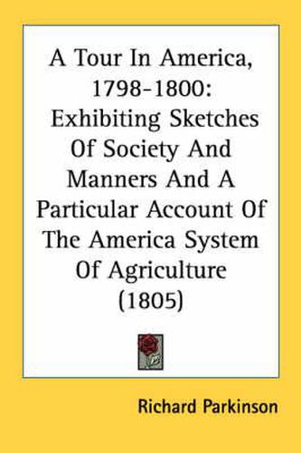 Cover image for A Tour in America, 1798-1800: Exhibiting Sketches of Society and Manners and a Particular Account of the America System of Agriculture (1805)