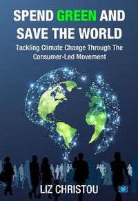 Cover image for Spend Green and Save The World: Tackling Climate Change Through The Consumer-Led Movement