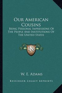 Cover image for Our American Cousins: Being Personal Impressions of the People and Institutions of the United States