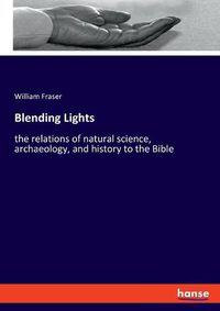 Cover image for Blending Lights: the relations of natural science, archaeology, and history to the Bible