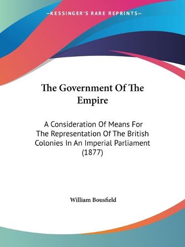 Cover image for The Government of the Empire: A Consideration of Means for the Representation of the British Colonies in an Imperial Parliament (1877)