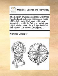 Cover image for The English Physician Enlarged with Three Hundred and Sixty-Nine Medicines, Made of English Herbs, That Were Not in Any Impression Until This. Being an Astrologo-Physical Discourse of the Vulgar Herbs of This Nation, ... by Nich. Culpepper, ...