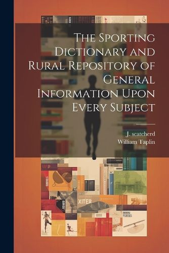 Cover image for The Sporting Dictionary and Rural Repository of General Information Upon Every Subject