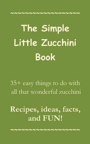 Cover image for The Simple Little Zucchini Book: 35+ easy things to do with all that wonderful zucchini -- Recipes, ideas, facts, and FUN!