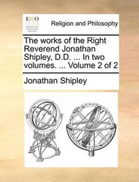 Cover image for The Works of the Right Reverend Jonathan Shipley, D.D. ... in Two Volumes. ... Volume 2 of 2