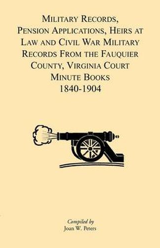 Cover image for Military Records, Pensions Applications, Heirs at Law and Civil War Military Records From the Fauquier County, Virginia Court Minute Books 1840-1904