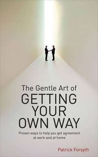 Cover image for The Gentle Art of Getting Your Own Way: Proven Ways to Help You Get Agreement at Work and at Home