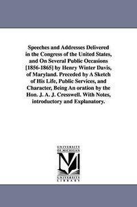 Cover image for Speeches and Addresses Delivered in the Congress of the United States, and On Several Public Occasions [1856-1865] by Henry Winter Davis, of Maryland. Preceded by A Sketch of His Life, Public Services, and Character, Being An oration by the Hon. J. A. J. C