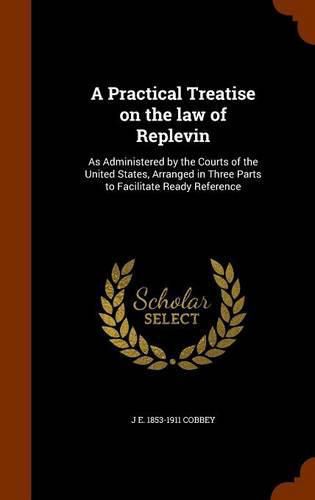 Cover image for A Practical Treatise on the Law of Replevin: As Administered by the Courts of the United States, Arranged in Three Parts to Facilitate Ready Reference