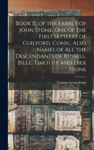 Book II. of the Family of John Stone, One of the First Settlers of Guilford, Conn., Also Names of All the Descendants of Russell, Bille, Timothy and Eber Stone