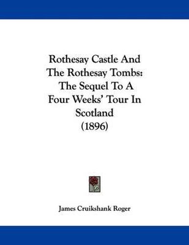 Cover image for Rothesay Castle and the Rothesay Tombs: The Sequel to a Four Weeks' Tour in Scotland (1896)