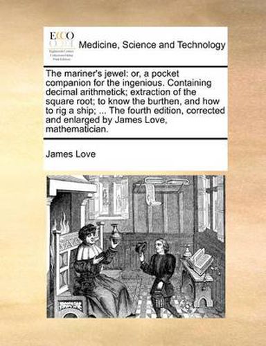 Cover image for The Mariner's Jewel: Or, a Pocket Companion for the Ingenious. Containing Decimal Arithmetick; Extraction of the Square Root; To Know the Burthen, and How to Rig a Ship; ... the Fourth Edition, Corrected and Enlarged by James Love, Mathematician.