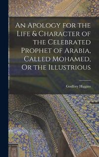 Cover image for An Apology for the Life & Character of the Celebrated Prophet of Arabia, Called Mohamed, Or the Illustrious