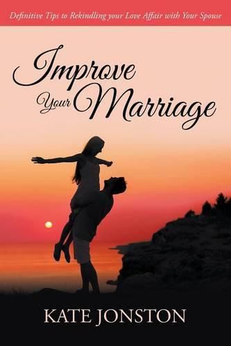Cover image for Improve Your Marriage: Definitive Tips to Rekindling your Love Affair with Your Spouse