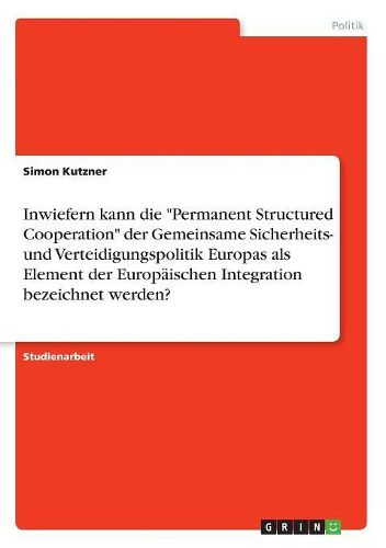 Inwiefern kann die "Permanent Structured Cooperation" der Gemeinsame Sicherheits- und Verteidigungspolitik Europas als Element der Europaeischen Integration bezeichnet werden?