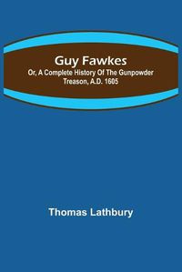 Cover image for Guy Fawkes; Or, A Complete History Of The Gunpowder Treason, A.D. 1605