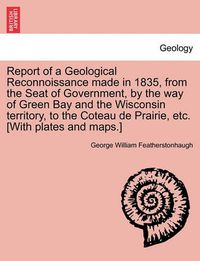 Cover image for Report of a Geological Reconnoissance Made in 1835, from the Seat of Government, by the Way of Green Bay and the Wisconsin Territory, to the Coteau de Prairie, Etc. [With Plates and Maps.]