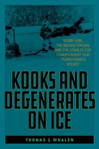 Cover image for Kooks and Degenerates on Ice: Bobby Orr, the Big Bad Bruins, and the Stanley Cup Championship That Transformed Hockey