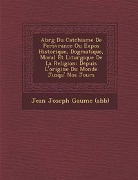 Cover image for Abr G Du Cat Chisme de Pers V Rance Ou Expos Historique, Dogmatique, Moral Et Liturgique de La Religion: Depuis L'Origine Du Monde Jusqu' Nos Jours