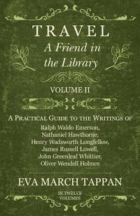 Cover image for Travel - A Friend in the Library: Volume II - A Practical Guide to the Writings of Ralph Waldo Emerson, Nathaniel Hawthorne, Henry Wadsworth Longfellow, James Russell Lowell, John Greenleaf Whittier, Oliver Wendell Holmes