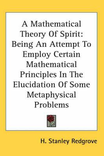 Cover image for A Mathematical Theory of Spirit: Being an Attempt to Employ Certain Mathematical Principles in the Elucidation of Some Metaphysical Problems