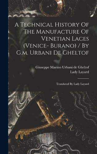 Cover image for A Technical History Of The Manufacture Of Venetian Laces (venice- Burano) / By G.m. Urbani De Gheltof; Translated By Lady Layard