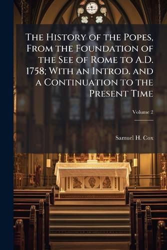 The History of the Popes, from the Foundation of the See of Rome to A.D. 1758; With an Introd. and a Continuation to the Present Time