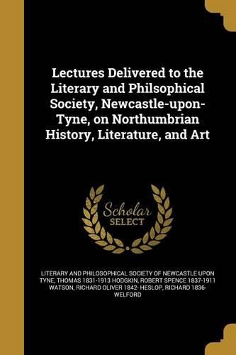 Cover image for Lectures Delivered to the Literary and Philsophical Society, Newcastle-upon-Tyne, on Northumbrian History, Literature, and Art