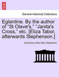 Cover image for Eglantine. by the Author of  St Olave's,   Janita's Cross,  Etc. [Eliza Tabor, Afterwards Stephenson.]