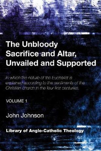 Cover image for The Unbloody Sacrifice and Altar, Unvailed and Supported: In Which the Nature of the Eucharist Is Explained According to the Sentiments of the Christian Church in the Four First Centuries (Vol. 1)