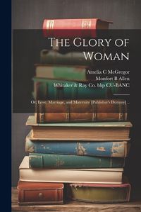 Cover image for The Glory of Woman; or, Love, Marriage, and Maternity [publisher's Dummy] ..